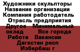 Художники-скульпторы › Название организации ­ Компания-работодатель › Отрасль предприятия ­ Другое › Минимальный оклад ­ 1 - Все города Работа » Вакансии   . Дагестан респ.,Избербаш г.